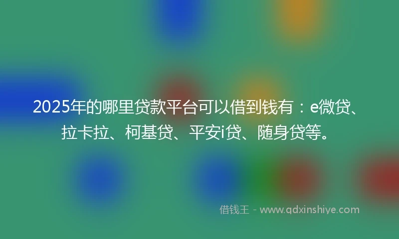 2025年的哪里贷款平台可以借到钱有：e微贷、拉卡拉、柯基贷、平安i贷、随身贷等。
