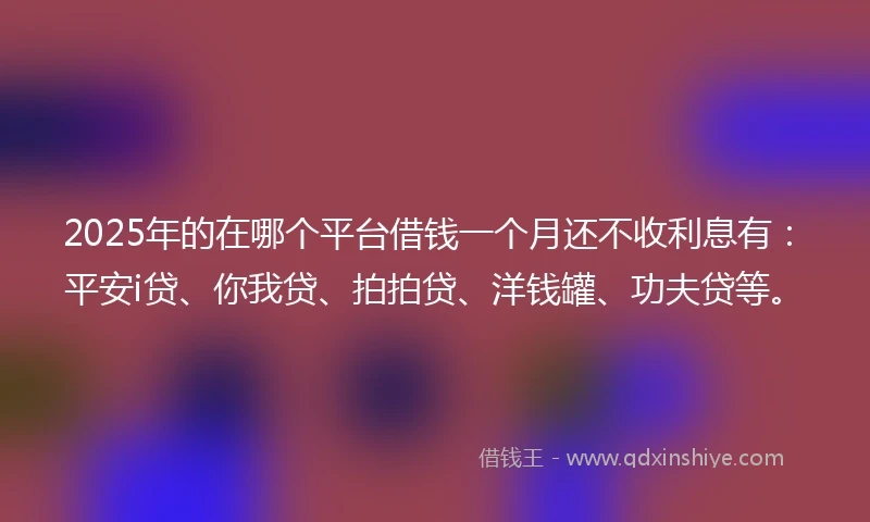 2025年的在哪个平台借钱一个月还不收利息有：平安i贷、你我贷、拍拍贷、洋钱罐、功夫贷等。