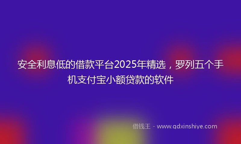 安全利息低的借款平台2025年精选，罗列五个手机支付宝小额贷款的软件