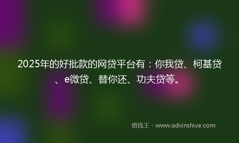 2025年的好批款的网贷平台有：你我贷、柯基贷、e微贷、替你还、功夫贷等。