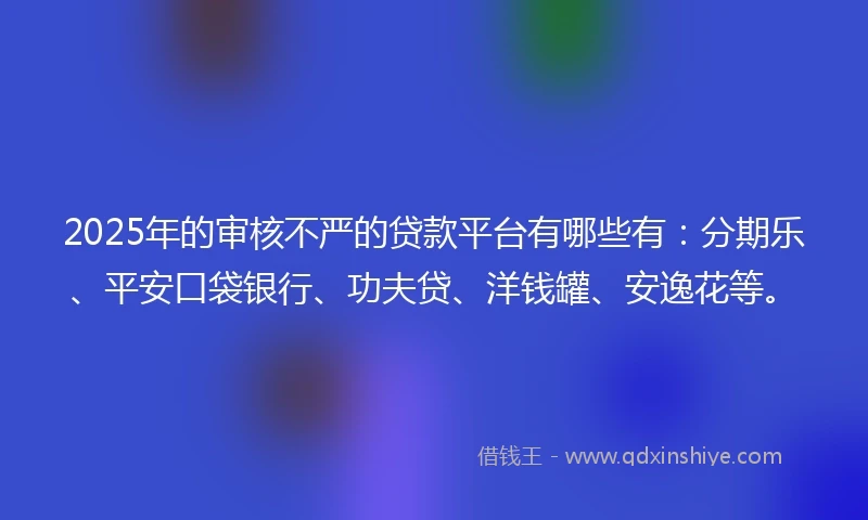 2025年的审核不严的贷款平台有哪些有：分期乐、平安口袋银行、功夫贷、洋钱罐、安逸花等。