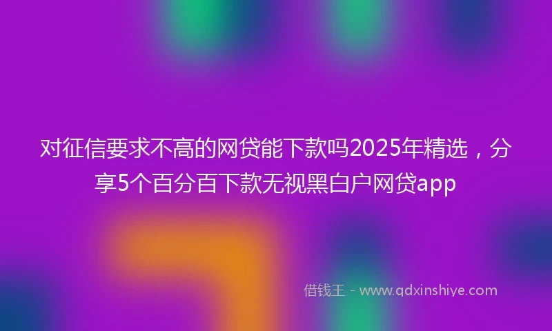 对征信要求不高的网贷能下款吗2025年精选，分享5个百分百下款无视黑白户网贷app