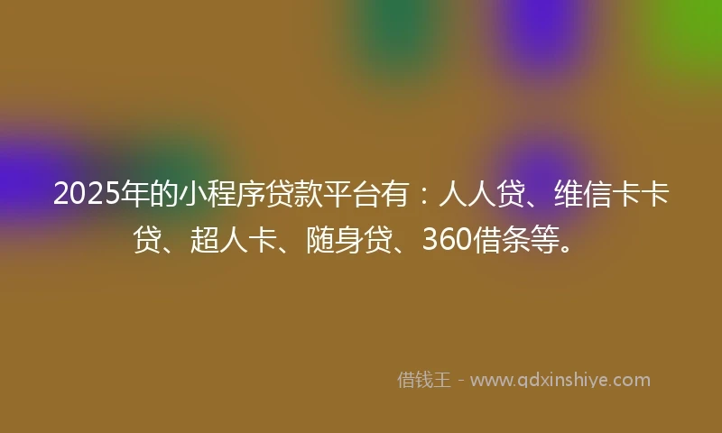 2025年的小程序贷款平台有：人人贷、维信卡卡贷、超人卡、随身贷、360借条等。