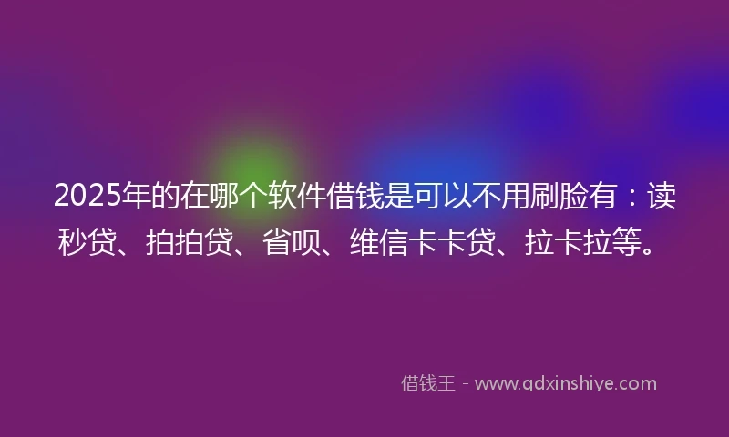 2025年的在哪个软件借钱是可以不用刷脸有：读秒贷、拍拍贷、省呗、维信卡卡贷、拉卡拉等。