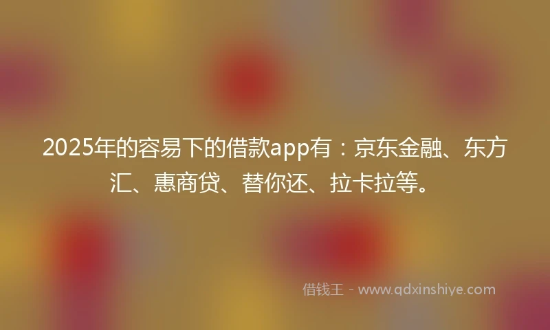 2025年的容易下的借款app有：京东金融、东方汇、惠商贷、替你还、拉卡拉等。