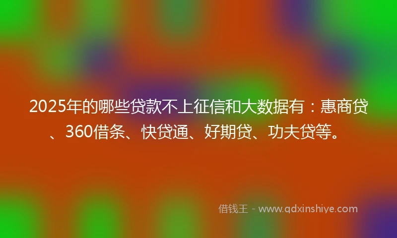2025年的哪些贷款不上征信和大数据有：惠商贷、360借条、快贷通、好期贷、功夫贷等。