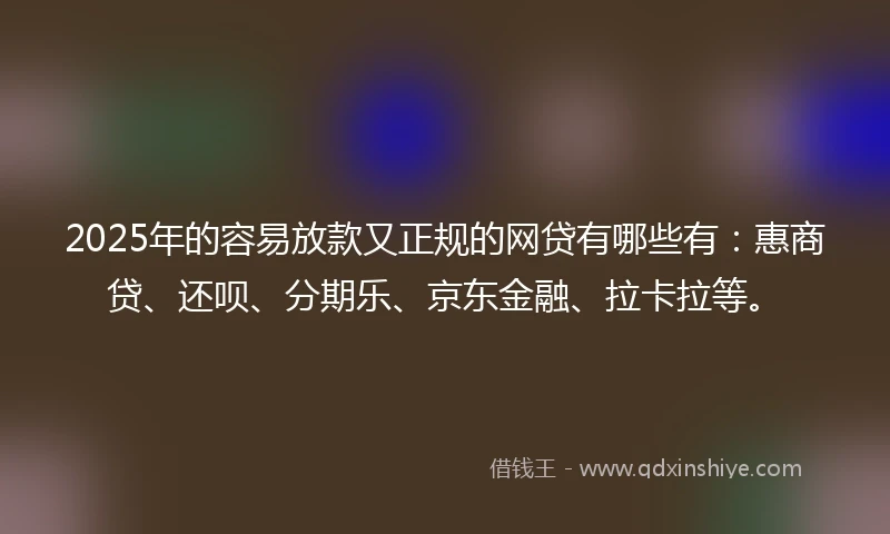 2025年的容易放款又正规的网贷有哪些有:惠商贷、还呗、分期乐、京东金融、拉卡拉等。