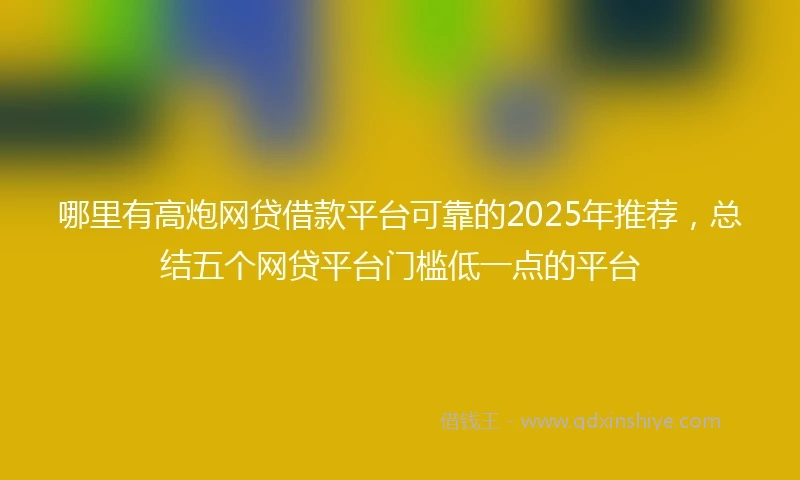 哪里有高炮网贷借款平台可靠的2025年推荐，总结五个网贷平台门槛低一点的平台