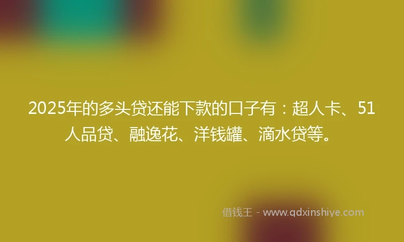 2025年的多头贷还能下款的口子有：超人卡、51人品贷、融逸花、洋钱罐、滴水贷等。