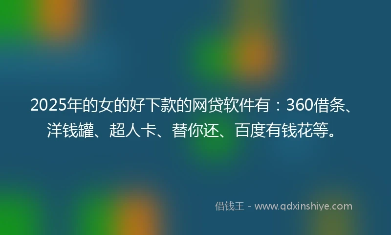 2025年的女的好下款的网贷软件有：360借条、洋钱罐、超人卡、替你还、百度有钱花等。