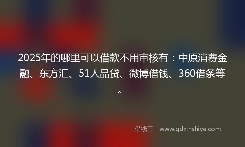 2025年的哪里可以借款不用审核有：中原消费金融、东方汇、51人品贷、微博借钱、360借条等。