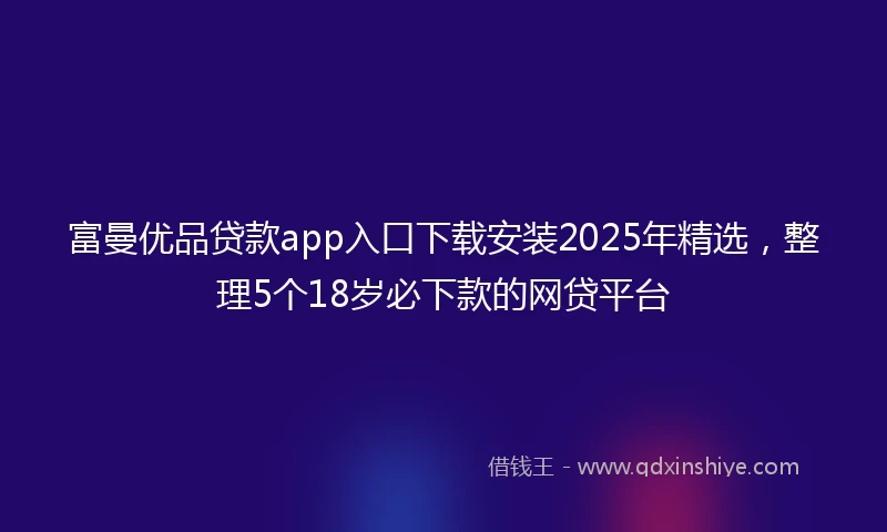 富曼优品贷款app入口下载安装2025年精选，整理5个18岁必下款的网贷平台