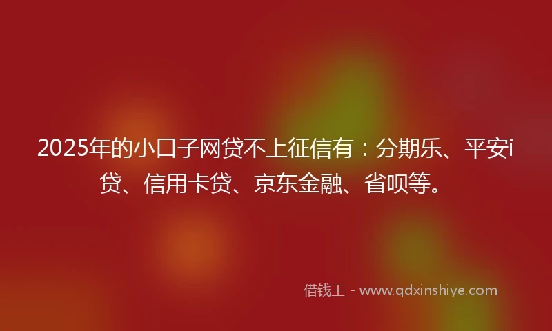 2025年的小口子网贷不上征信有：分期乐、平安i贷、信用卡贷、京东金融、省呗等。