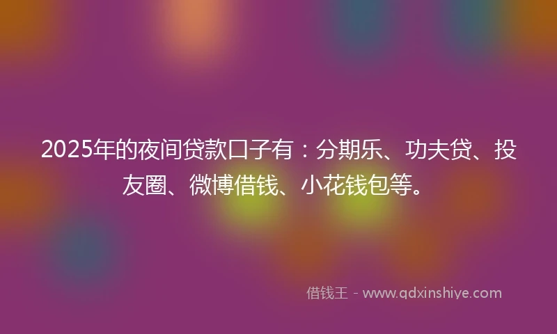 2025年的夜间贷款口子有：分期乐、功夫贷、投友圈、微博借钱、小花钱包等。