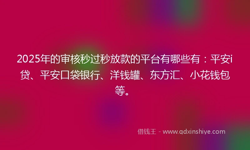 2025年的审核秒过秒放款的平台有哪些有：平安i贷、平安口袋银行、洋钱罐、东方汇、小花钱包等。