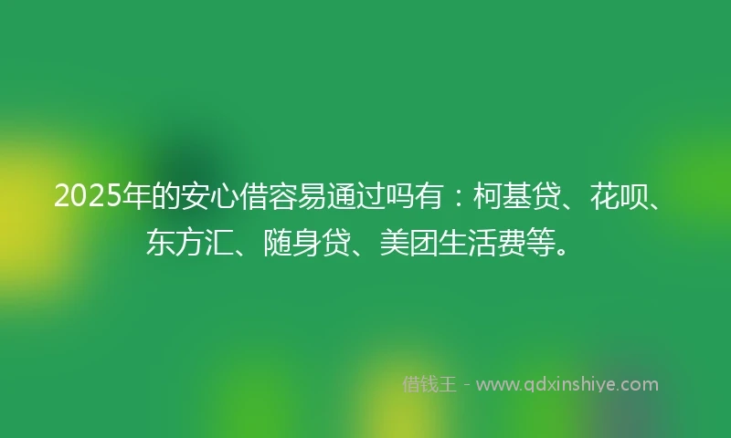 2025年的安心借容易通过吗有：柯基贷、花呗、东方汇、随身贷、美团生活费等。