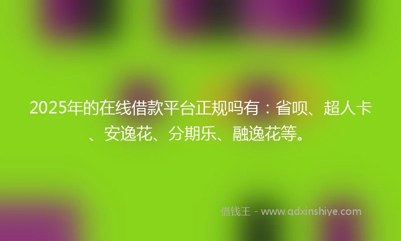2025年的在线借款平台正规吗有：省呗、超人卡、安逸花、分期乐、融逸花等。