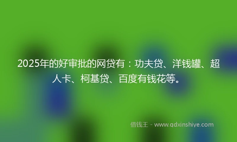 2025年的好审批的网贷有：功夫贷、洋钱罐、超人卡、柯基贷、百度有钱花等。