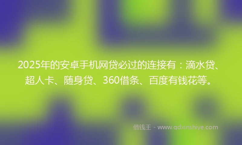 2025年的安卓手机网贷必过的连接有：滴水贷、超人卡、随身贷、360借条、百度有钱花等。