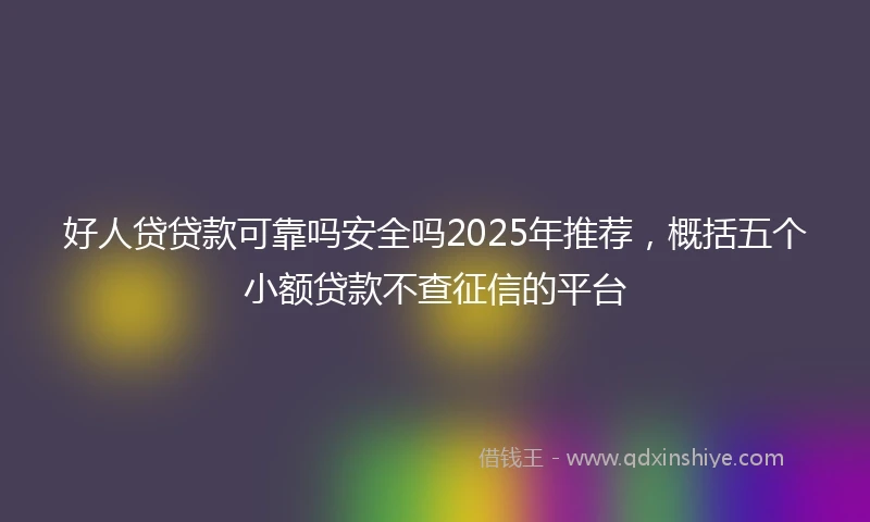 好人贷贷款可靠吗安全吗2025年推荐，概括五个小额贷款不查征信的平台