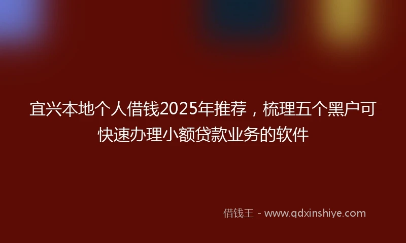 宜兴本地个人借钱2025年推荐，梳理五个黑户可快速办理小额贷款业务的软件