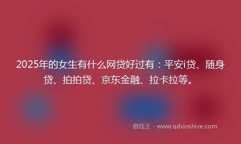 2025年的女生有什么网贷好过有：平安i贷、随身贷、拍拍贷、京东金融、拉卡拉等。