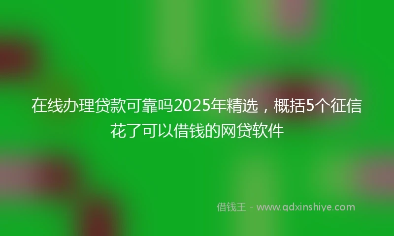 在线办理贷款可靠吗2025年精选，概括5个征信花了可以借钱的网贷软件