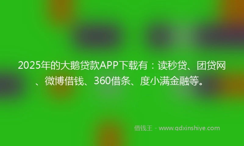2025年的大鹅贷款APP下载有：读秒贷、团贷网、微博借钱、360借条、度小满金融等。