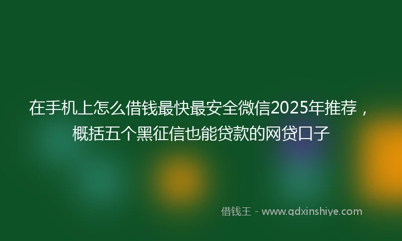 在手机上怎么借钱最快最安全微信2025年推荐，概括五个黑征信也能贷款的网贷口子