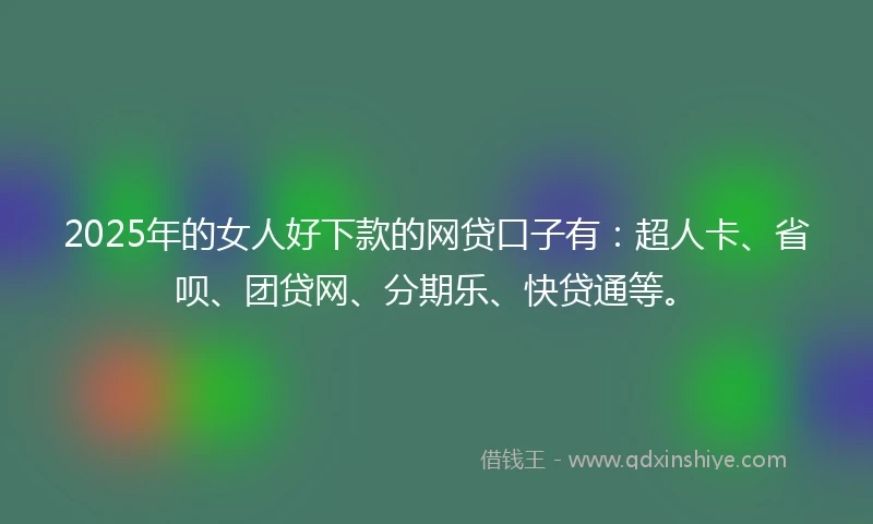 2025年的女人好下款的网贷口子有:超人卡、省呗、团贷网、分期乐、快贷通等。