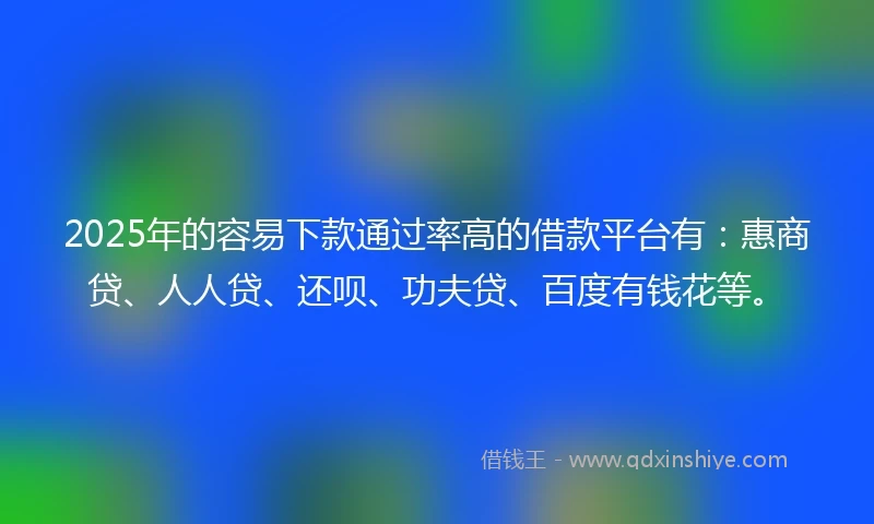 2025年的容易下款通过率高的借款平台有：惠商贷、人人贷、还呗、功夫贷、百度有钱花等。