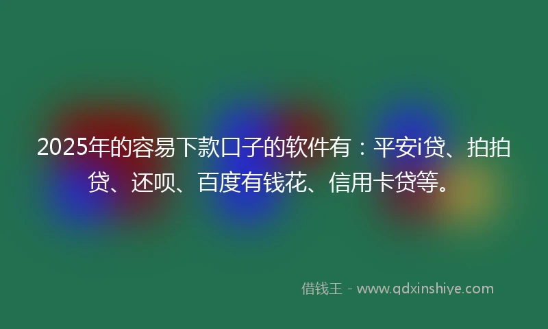 2025年的容易下款口子的软件有：平安i贷、拍拍贷、还呗、百度有钱花、信用卡贷等。