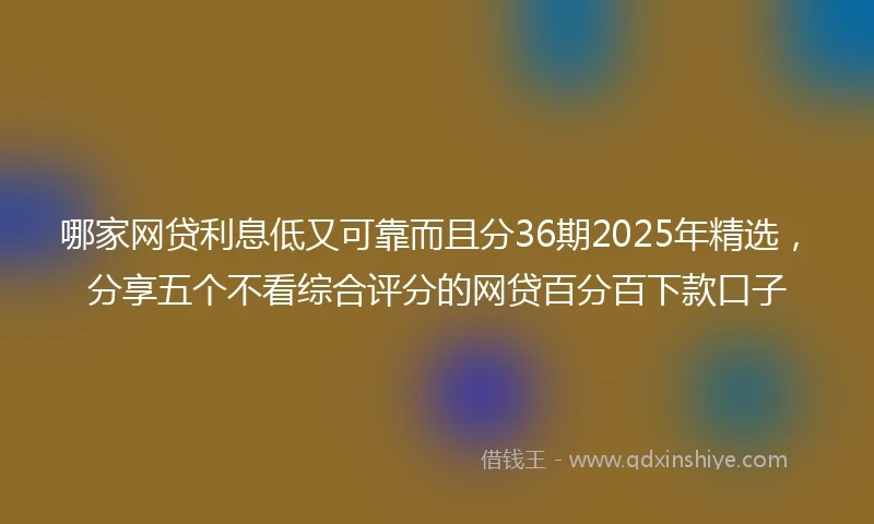 哪家网贷利息低又可靠而且分36期2025年精选，分享五个不看综合评分的网贷百分百下款口子