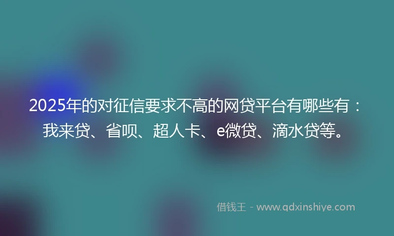 2025年的对征信要求不高的网贷平台有哪些有：我来贷、省呗、超人卡、e微贷、滴水贷等。