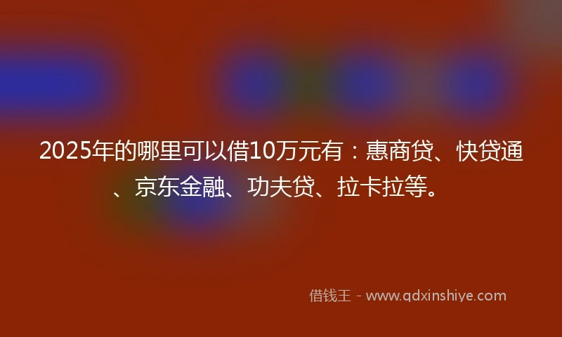 2025年的哪里可以借10万元有：惠商贷、快贷通、京东金融、功夫贷、拉卡拉等。