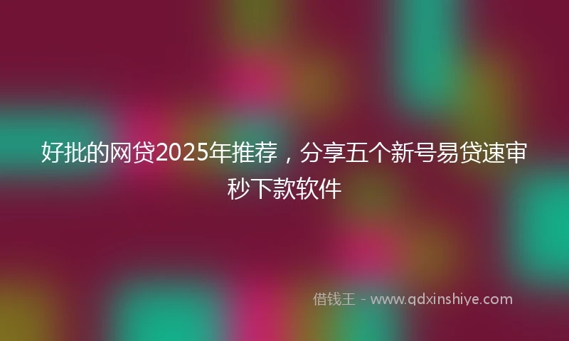 好批的网贷2025年推荐，分享五个新号易贷速审秒下款软件