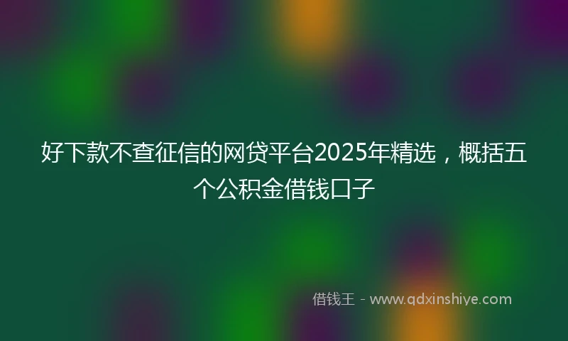好下款不查征信的网贷平台2025年精选，概括五个公积金借钱口子