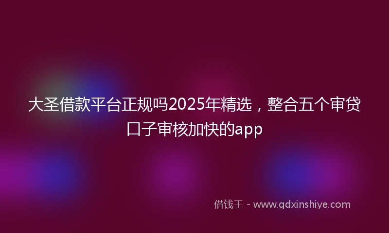 大圣借款平台正规吗2025年精选，整合五个审贷口子审核加快的app
