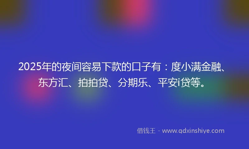 2025年的夜间容易下款的口子有：度小满金融、东方汇、拍拍贷、分期乐、平安i贷等。