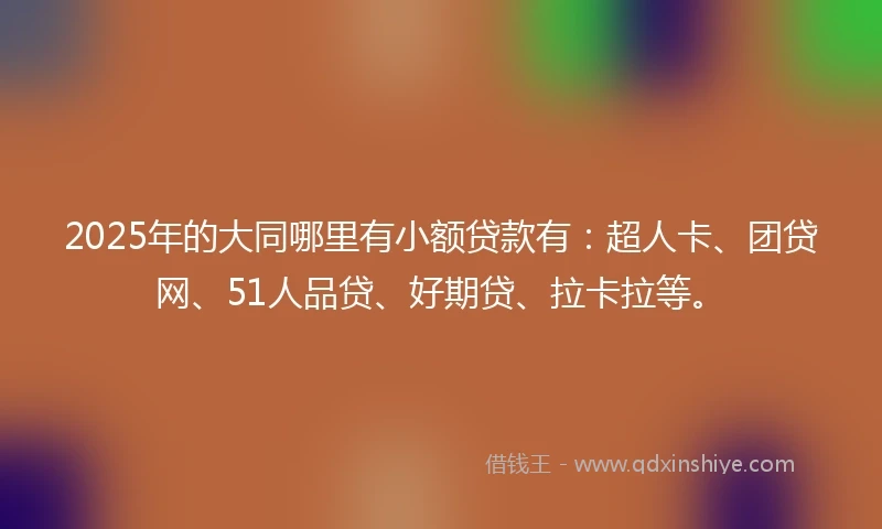 2025年的大同哪里有小额贷款有：超人卡、团贷网、51人品贷、好期贷、拉卡拉等。