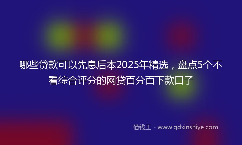 哪些贷款可以先息后本2025年精选,盘点5个不看综合评分的网贷百分百下款口子