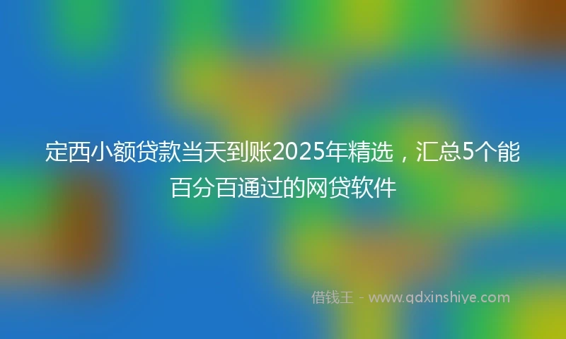 定西小额贷款当天到账2025年精选，汇总5个能百分百通过的网贷软件