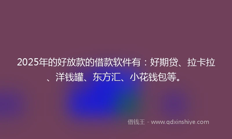 2025年的好放款的借款软件有：好期贷、拉卡拉、洋钱罐、东方汇、小花钱包等。