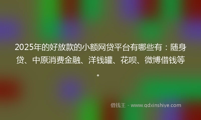 2025年的好放款的小额网贷平台有哪些有:随身贷、中原消费金融、洋钱罐、花呗、微博借钱等。