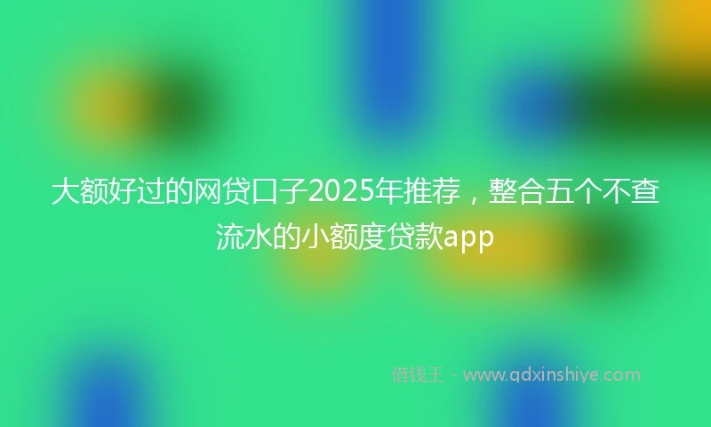 大额好过的网贷口子2025年推荐，整合五个不查流水的小额度贷款app