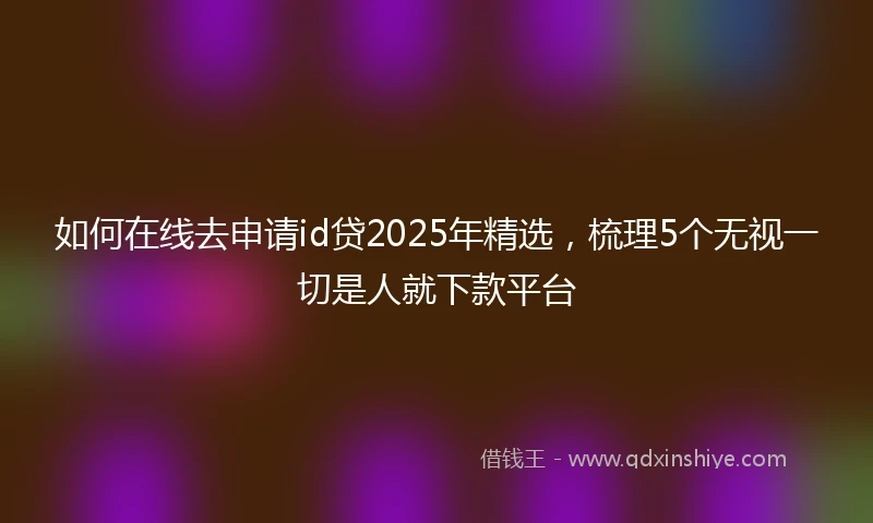 如何在线去申请id贷2025年精选，梳理5个无视一切是人就下款平台