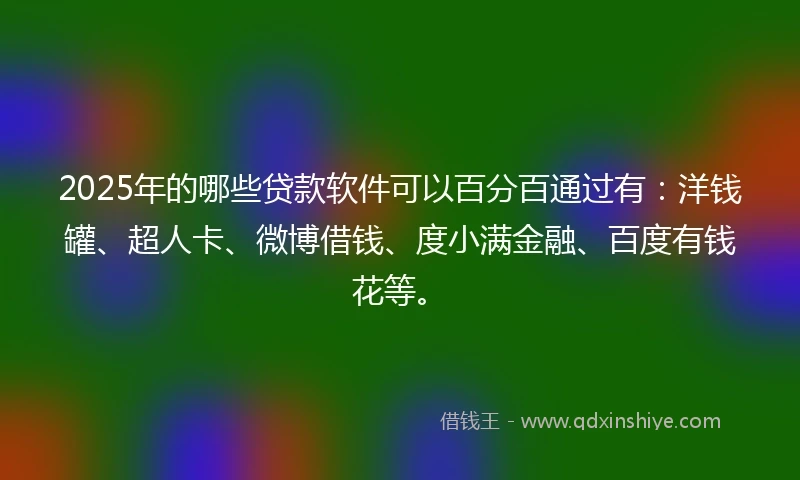 2025年的哪些贷款软件可以百分百通过有：洋钱罐、超人卡、微博借钱、度小满金融、百度有钱花等。