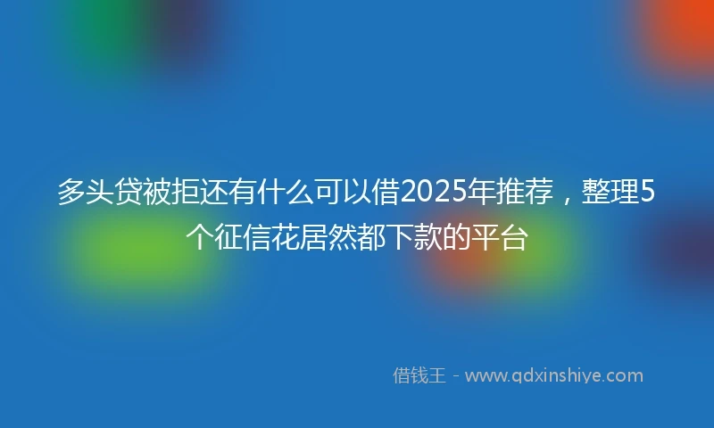 多头贷被拒还有什么可以借2025年推荐，整理5个征信花居然都下款的平台