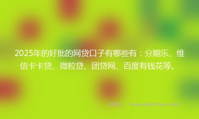2025年的好批的网贷口子有哪些有：分期乐、维信卡卡贷、微粒贷、团贷网、百度有钱花等。