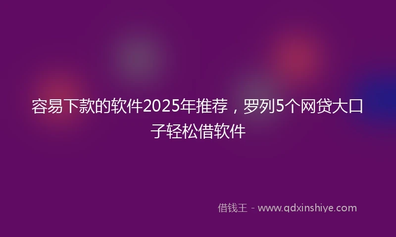 容易下款的软件2025年推荐，罗列5个网贷大口子轻松借软件